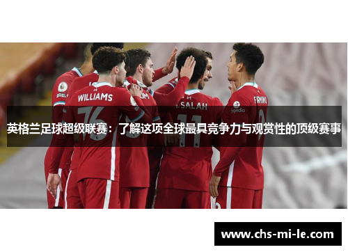 英格兰足球超级联赛：了解这项全球最具竞争力与观赏性的顶级赛事