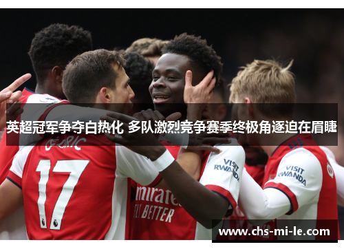 英超冠军争夺白热化 多队激烈竞争赛季终极角逐迫在眉睫 英超冠军争夺白热化 多队激烈竞争赛季终极角逐迫在眉睫