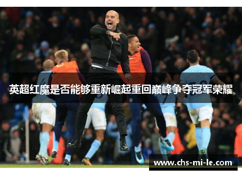 英超红魔是否能够重新崛起重回巅峰争夺冠军荣耀 英超红魔是否能够重新崛起重回巅峰争夺冠军荣耀