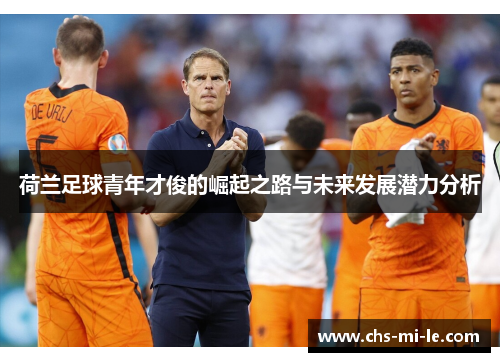 荷兰足球青年才俊的崛起之路与未来发展潜力分析 荷兰足球青年才俊的崛起之路与未来发展潜力分析