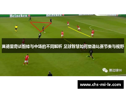 莫德里奇谈前锋与中场的不同解析 足球智慧如何塑造比赛节奏与视野 莫德里奇谈前锋与中场的不同解析 足球智慧如何塑造比赛节奏与视野