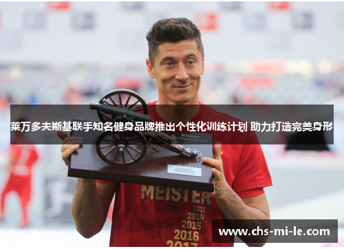 莱万多夫斯基联手知名健身品牌推出个性化训练计划 助力打造完美身形 莱万多夫斯基联手知名健身品牌推出个性化训练计划 助力打造完美身形