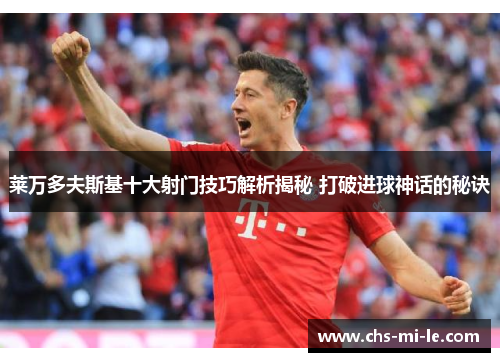 莱万多夫斯基十大射门技巧解析揭秘 打破进球神话的秘诀 莱万多夫斯基十大射门技巧解析揭秘 打破进球神话的秘诀