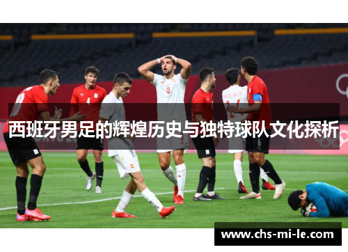 西班牙男足的辉煌历史与独特球队文化探析