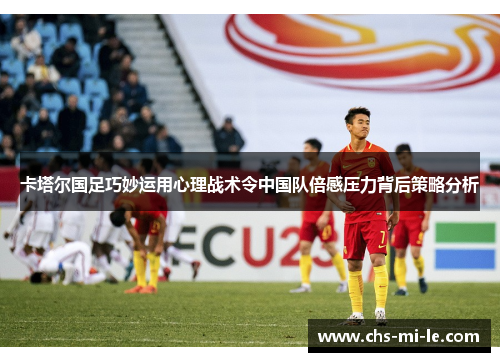 卡塔尔国足巧妙运用心理战术令中国队倍感压力背后策略分析