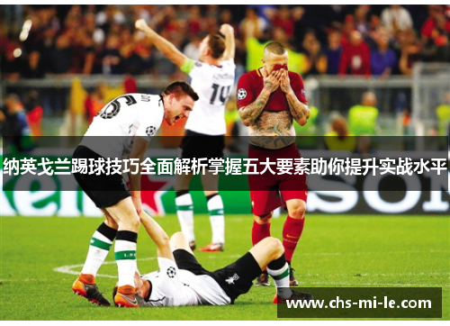 纳英戈兰踢球技巧全面解析掌握五大要素助你提升实战水平