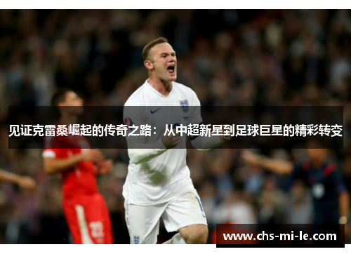 见证克雷桑崛起的传奇之路：从中超新星到足球巨星的精彩转变