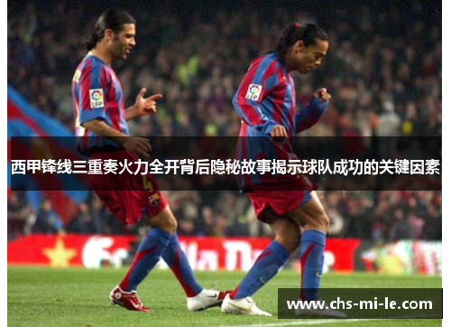 西甲锋线三重奏火力全开背后隐秘故事揭示球队成功的关键因素 西甲锋线三重奏火力全开背后隐秘故事揭示球队成功的关键因素