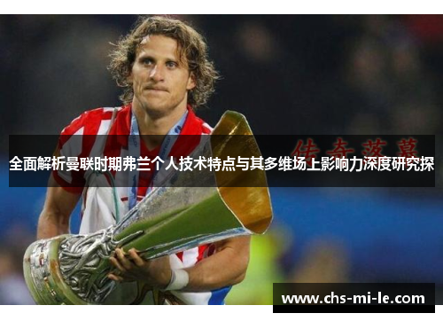 全面解析曼联时期弗兰个人技术特点与其多维场上影响力深度研究探