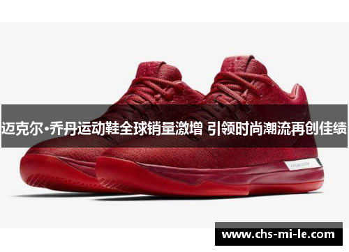 迈克尔·乔丹运动鞋全球销量激增 引领时尚潮流再创佳绩 迈克尔·乔丹运动鞋全球销量激增 引领时尚潮流再创佳绩
