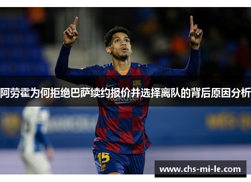 阿劳霍为何拒绝巴萨续约报价并选择离队的背后原因分析