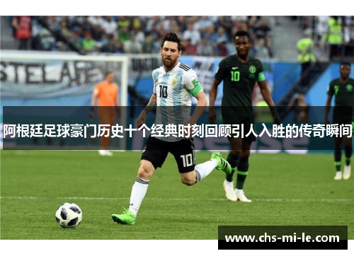 阿根廷足球豪门历史十个经典时刻回顾引人入胜的传奇瞬间