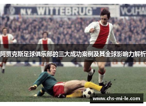 阿贾克斯足球俱乐部的三大成功案例及其全球影响力解析