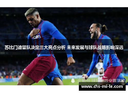 苏比门迪留队决定三大亮点分析 未来发展与球队战略影响深远 苏比门迪留队决定三大亮点分析 未来发展与球队战略影响深远