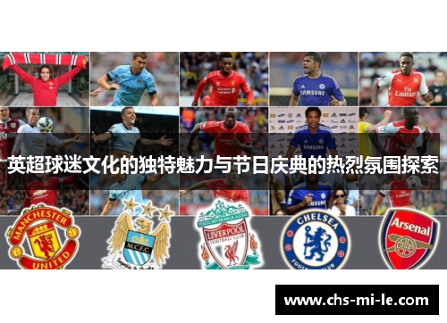 英超球迷文化的独特魅力与节日庆典的热烈氛围探索