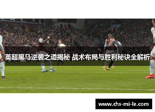 英超黑马逆袭之道揭秘 战术布局与胜利秘诀全解析