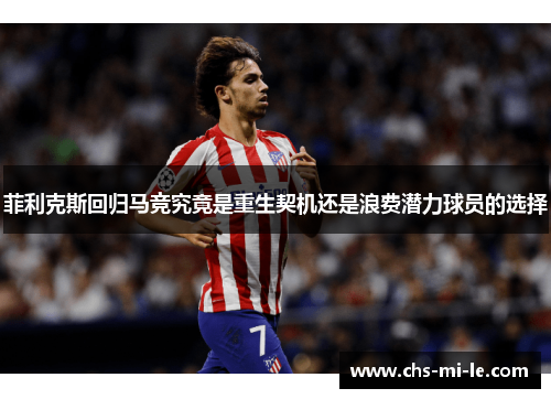 菲利克斯回归马竞究竟是重生契机还是浪费潜力球员的选择