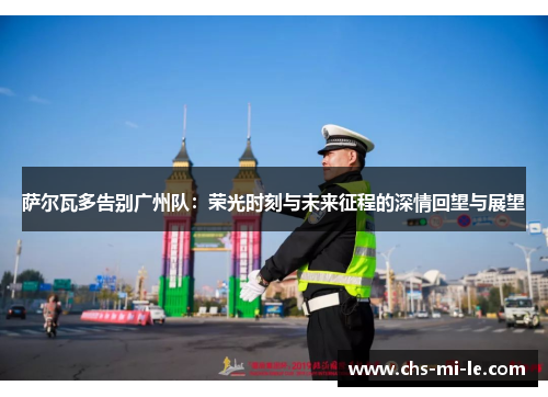 萨尔瓦多告别广州队：荣光时刻与未来征程的深情回望与展望