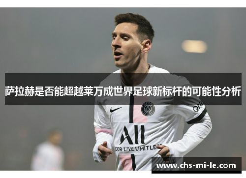 萨拉赫是否能超越莱万成世界足球新标杆的可能性分析