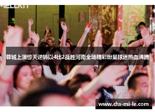 蓉城上演惊天逆转以4比2战胜河南全场精彩纷呈球迷热血沸腾