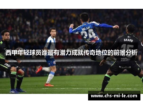 西甲年轻球员谁最有潜力成就传奇地位的前景分析
