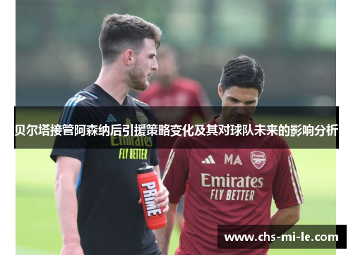 贝尔塔接管阿森纳后引援策略变化及其对球队未来的影响分析 贝尔塔接管阿森纳后引援策略变化及其对球队未来的影响分析