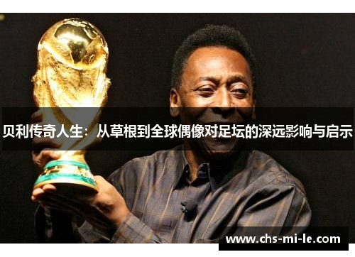 贝利传奇人生:从草根到全球偶像对足坛的深远影响与启示 贝利传奇人生:从草根到全球偶像对足坛的深远影响与启示