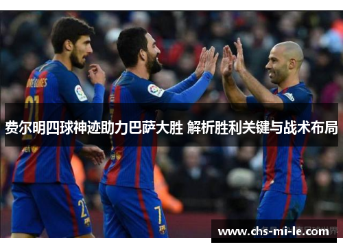 费尔明四球神迹助力巴萨大胜 解析胜利关键与战术布局