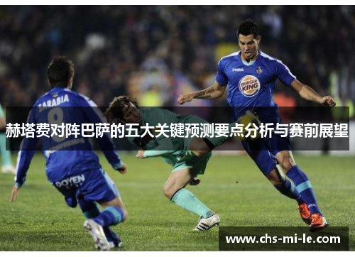 赫塔费对阵巴萨的五大关键预测要点分析与赛前展望