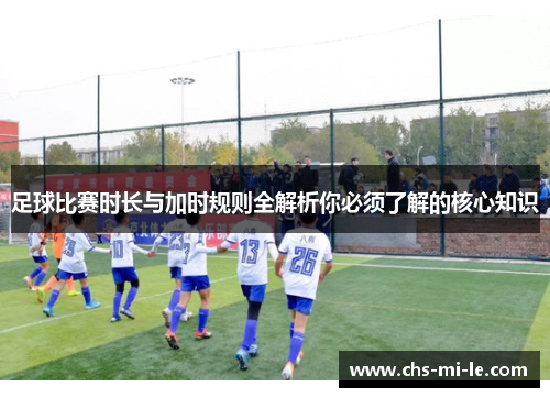 足球比赛时长与加时规则全解析你必须了解的核心知识
