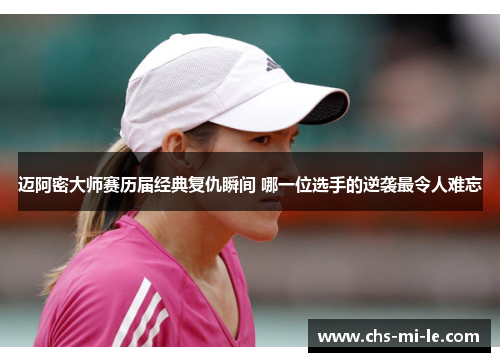 迈阿密大师赛历届经典复仇瞬间 哪一位选手的逆袭最令人难忘