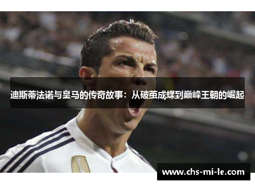 迪斯蒂法诺与皇马的传奇故事：从破茧成蝶到巅峰王朝的崛起