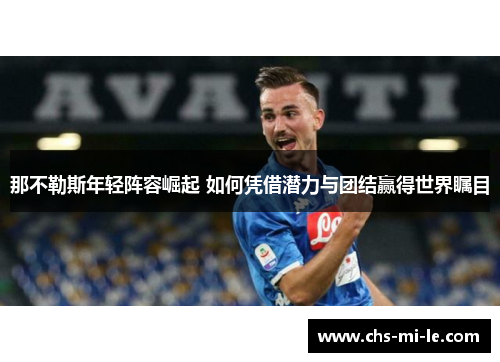 那不勒斯年轻阵容崛起 如何凭借潜力与团结赢得世界瞩目