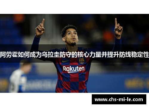 阿劳霍如何成为乌拉圭防守的核心力量并提升防线稳定性