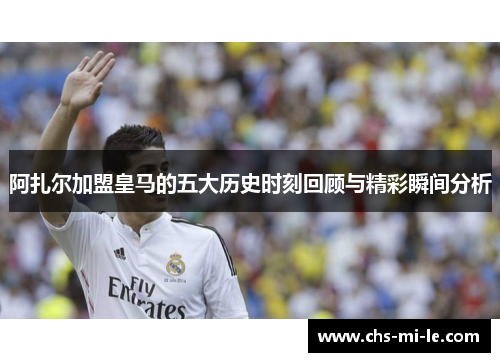 阿扎尔加盟皇马的五大历史时刻回顾与精彩瞬间分析