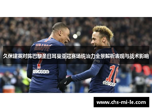 久保建英对阵巴黎圣日耳曼亚冠赛场统治力全景解析表现与战术影响