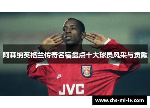 阿森纳英格兰传奇名宿盘点十大球员风采与贡献 阿森纳英格兰传奇名宿盘点十大球员风采与贡献