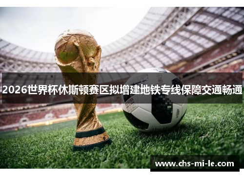 2026世界杯休斯顿赛区拟增建地铁专线保障交通畅通