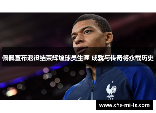 佩佩宣布退役结束辉煌球员生涯 成就与传奇将永载历史