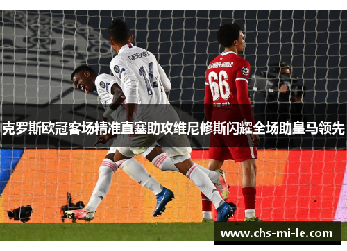 克罗斯欧冠客场精准直塞助攻维尼修斯闪耀全场助皇马领先 克罗斯欧冠客场精准直塞助攻维尼修斯闪耀全场助皇马领先