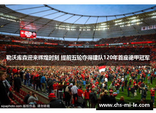 勒沃库森迎来辉煌时刻 提前五轮夺得建队120年首座德甲冠军 勒沃库森迎来辉煌时刻 提前五轮夺得建队120年首座德甲冠军
