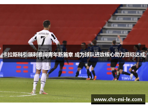 卡拉斯科引领利雅得青年新篇章 成为球队进攻核心助力目标达成