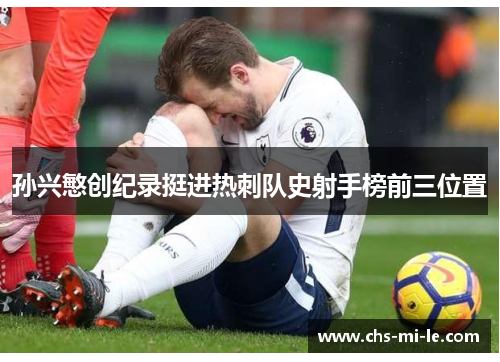 孙兴慜创纪录挺进热刺队史射手榜前三位置 孙兴慜创纪录挺进热刺队史射手榜前三位置