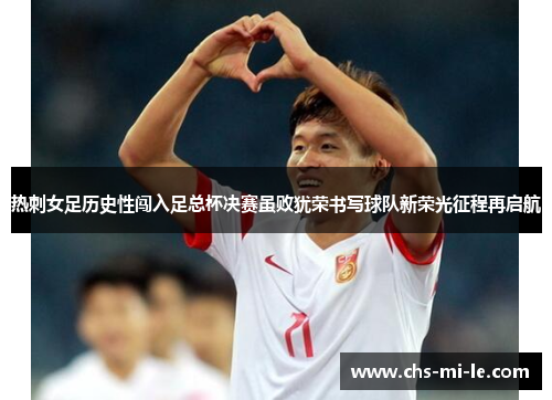 热刺女足历史性闯入足总杯决赛虽败犹荣书写球队新荣光征程再启航 热刺女足历史性闯入足总杯决赛虽败犹荣书写球队新荣光征程再启航