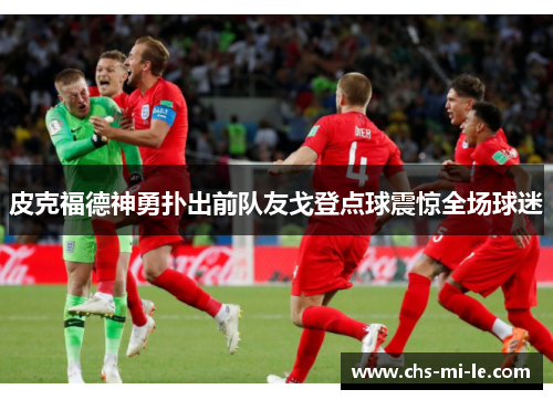 皮克福德神勇扑出前队友戈登点球震惊全场球迷