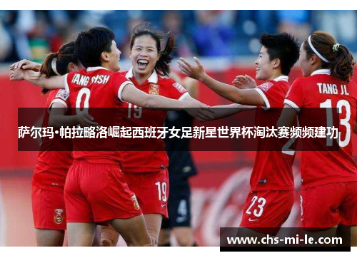 萨尔玛·帕拉略洛崛起西班牙女足新星世界杯淘汰赛频频建功