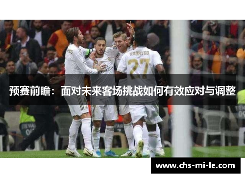预赛前瞻：面对未来客场挑战如何有效应对与调整