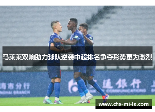 马莱莱双响助力球队逆袭中超排名争夺形势更为激烈