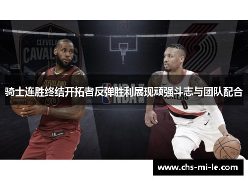 骑士连胜终结开拓者反弹胜利展现顽强斗志与团队配合