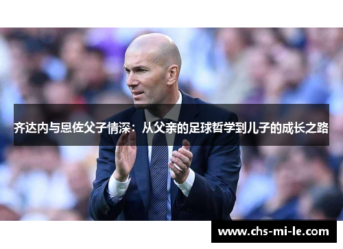 齐达内与恩佐父子情深：从父亲的足球哲学到儿子的成长之路